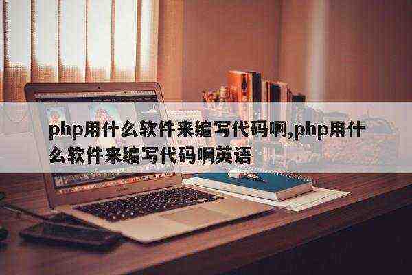 php用什么软件来编写代码啊,php用什么软件来编写代码啊英语