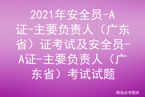 2021年安全员A证主要负责人（广东省）证考试及安全员A证主要负责人（广东省）考试试题