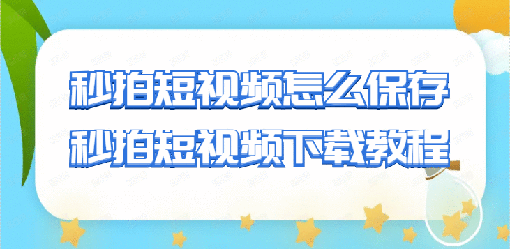 《秒拍短视频怎么下载到本地，教你如何批量保存视频》