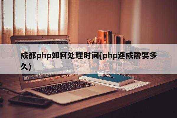 成都php如何处理时间(php速成需要多久)