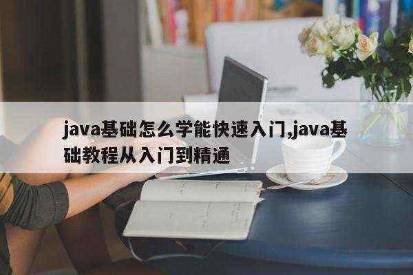 java基础怎么学能快速入门,java基础教程从入门到精通