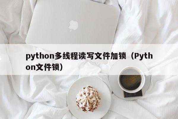 python多线程读写文件加锁（Python文件锁）