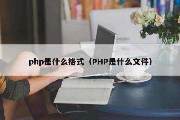 php是什么格式（PHP是什么文件）