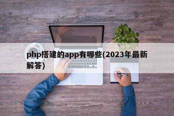 php搭建的app有哪些(2023年最新解答)