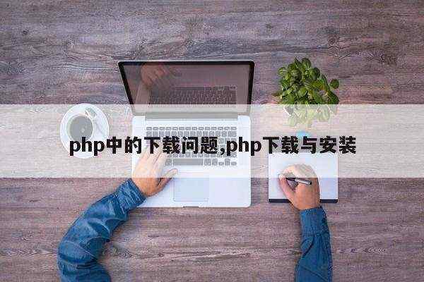 php中的下载问题,php下载与安装