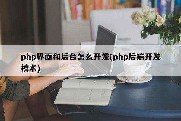 php界面和后台怎么开发(php后端开发技术)