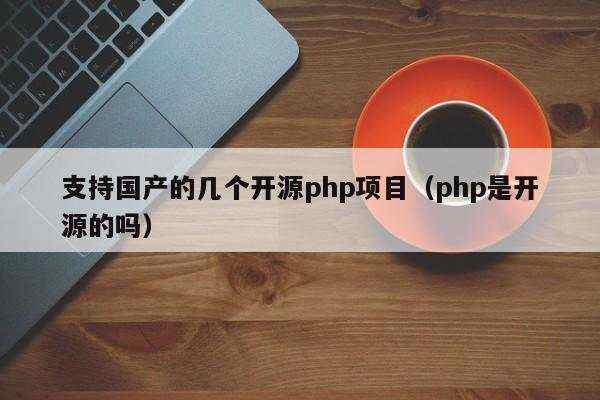 支持国产的几个开源php项目（php是开源的吗）