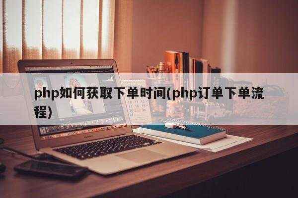 php如何获取下单时间(php订单下单流程)