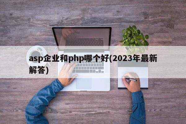 asp企业和php哪个好(2023年最新解答)