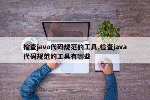 检查java代码规范的工具,检查java代码规范的工具有哪些