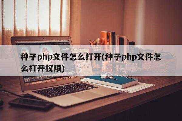 种子php文件怎么打开(种子php文件怎么打开权限)