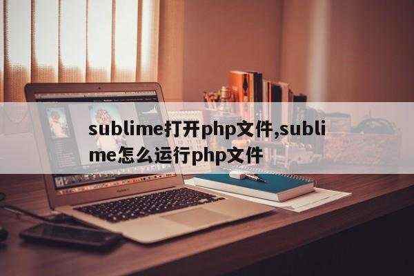 sublime打开php文件,sublime怎么运行php文件