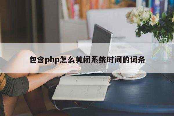 包含php怎么关闭系统时间的词条