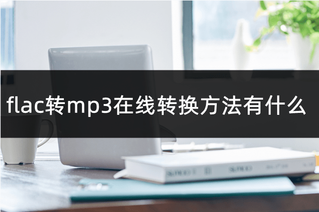 flac转mp3在线转换方法有什么?mp3格式转换软件推荐