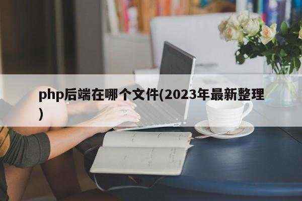 php后端在哪个文件(2023年最新整理)