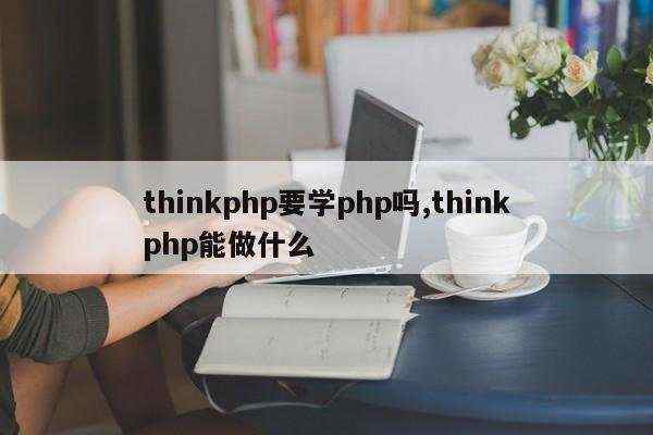 thinkphp要学php吗,thinkphp能做什么