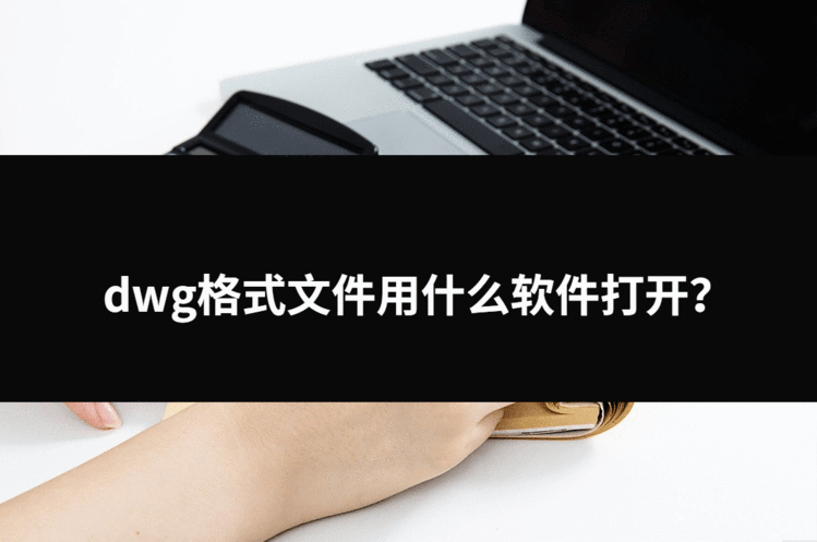 dwg格式文件用什么软件打开？三种不错的小工具