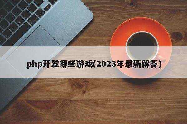 php开发哪些游戏(2023年最新解答)