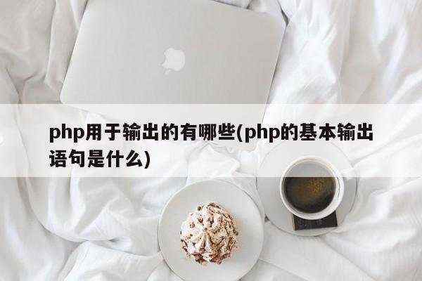 php用于输出的有哪些(php的基本输出语句是什么)