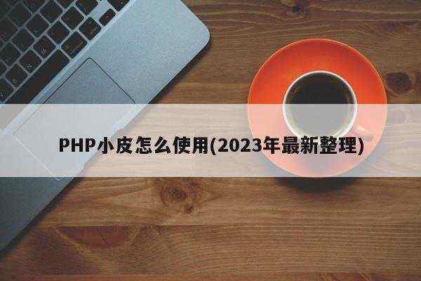 PHP小皮怎么使用(2023年最新整理)