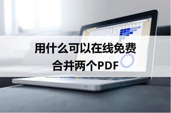 用什么可以在线免费合并两个PDF？好用网站看这里