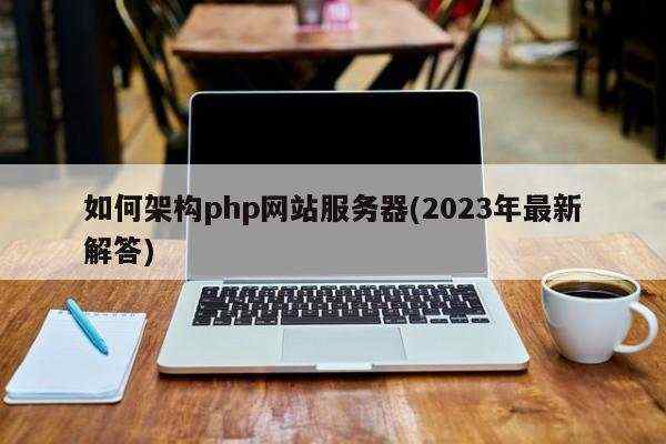 如何架构php网站服务器(2023年最新解答)