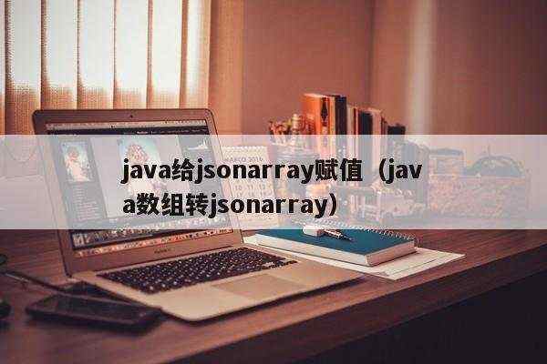 java给jsonarray赋值（java数组转jsonarray）