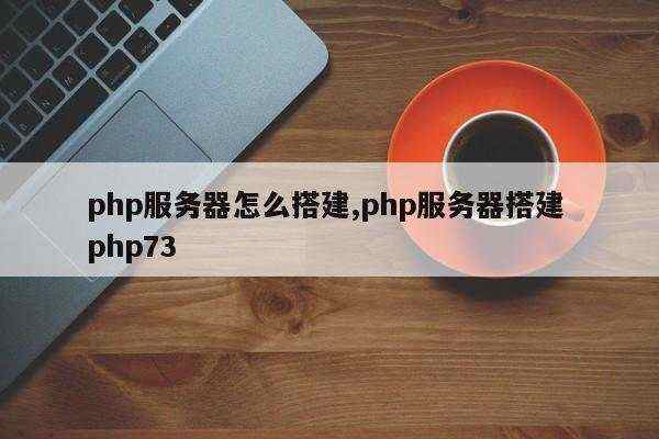 php服务器怎么搭建,php服务器搭建 php73