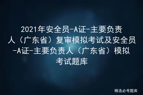 2021年安全员A证主要负责人（广东省）复审模拟考试及安全员A证主要负责人（广东省）模拟考试题库