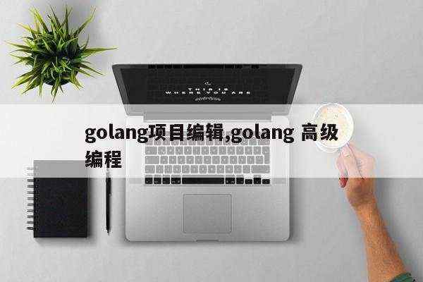 golang项目编辑,golang 高级编程