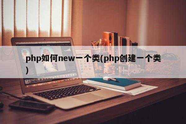 php如何new一个类(php创建一个类)