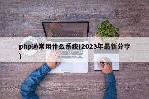 php通常用什么系统(2023年最新分享)