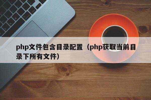 php文件包含目录配置（php获取当前目录下所有文件）