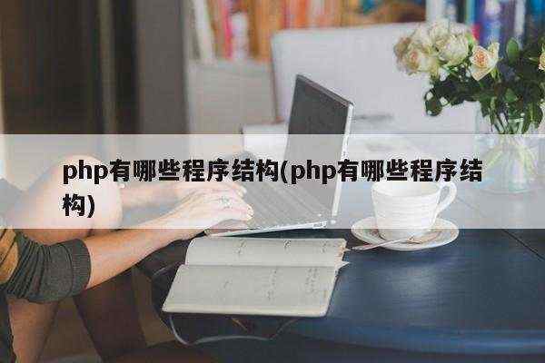 php有哪些程序结构(php有哪些程序结构)