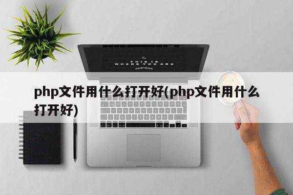 php文件用什么打开好(php文件用什么打开好)