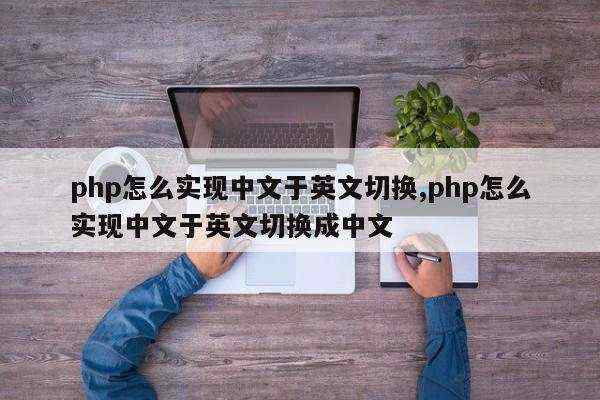 php怎么实现中文于英文切换,php怎么实现中文于英文切换成中文