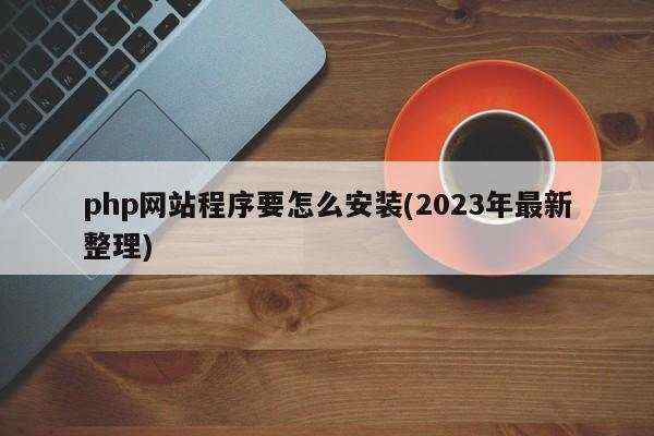 php网站程序要怎么安装(2023年最新整理)