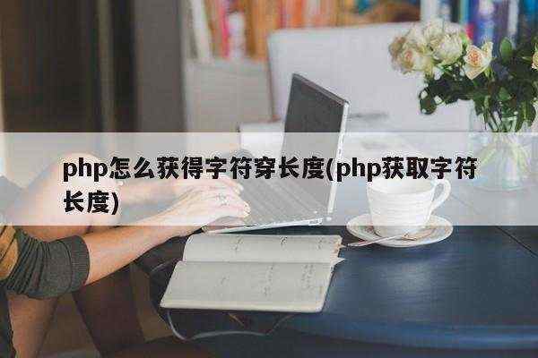 php怎么获得字符穿长度(php获取字符长度)