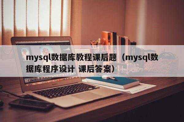 mysql数据库教程课后题（mysql数据库程序设计 课后答案）