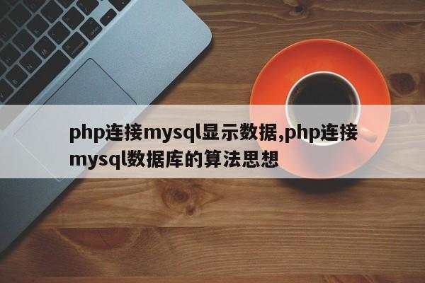 php连接mysql显示数据,php连接mysql数据库的算法思想