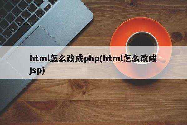 html怎么改成php(html怎么改成jsp)