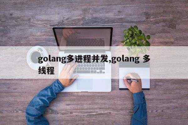 golang多进程并发,golang 多线程